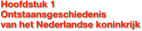 Hoofdstuk 1 
Ontstaansgeschiedenis 
van het Nederlandse koninkrijk